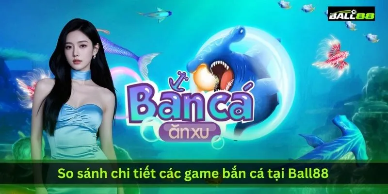 so-sanh-chi-tiet-cac-game-ban-ca-tai-ball88