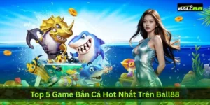 top 5 game ban ca hot nhat tren ball88