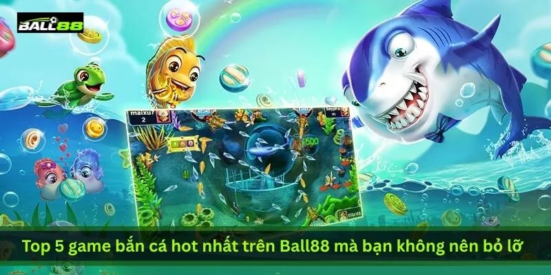 top-5-game-ban-ca-hot-nhat-tren-ball88-ma-ban-khong-nen-bo-lo